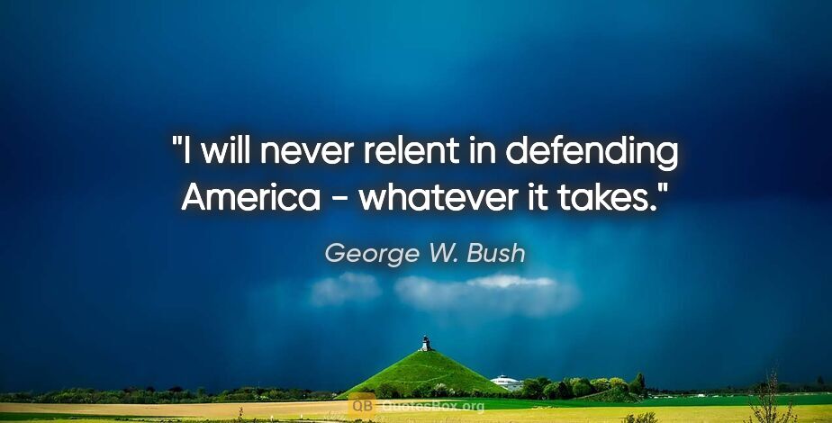 George W. Bush quote: "I will never relent in defending America - whatever it takes."