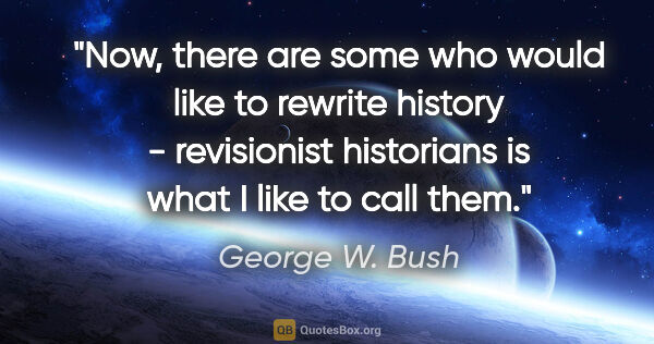 George W. Bush quote: "Now, there are some who would like to rewrite history -..."