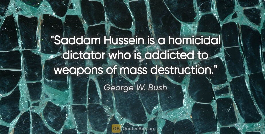 George W. Bush quote: "Saddam Hussein is a homicidal dictator who is addicted to..."