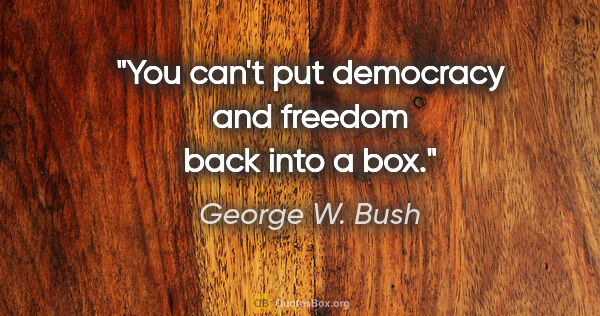 George W. Bush quote: "You can't put democracy and freedom back into a box."