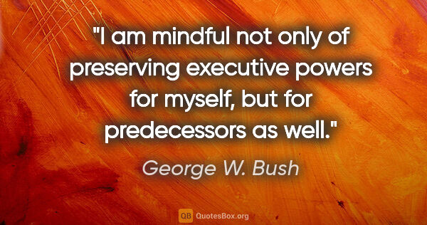 George W. Bush quote: "I am mindful not only of preserving executive powers for..."