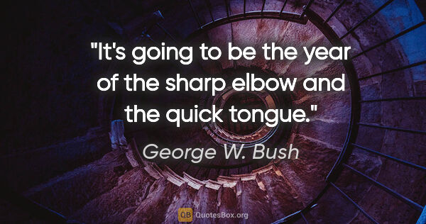 George W. Bush quote: "It's going to be the year of the sharp elbow and the quick..."