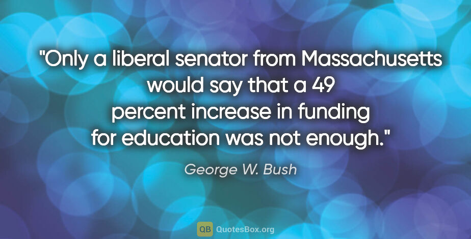 George W. Bush quote: "Only a liberal senator from Massachusetts would say that a 49..."