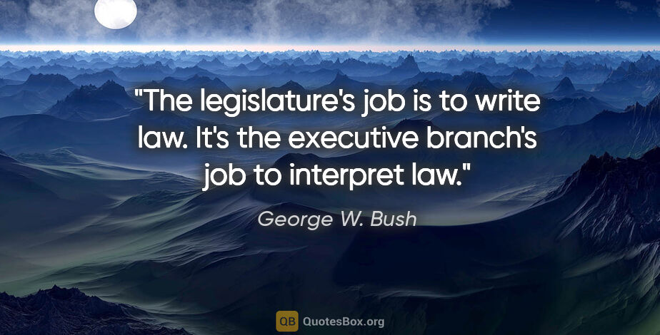 George W. Bush quote: "The legislature's job is to write law. It's the executive..."