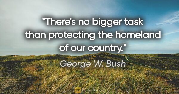George W. Bush quote: "There's no bigger task than protecting the homeland of our..."