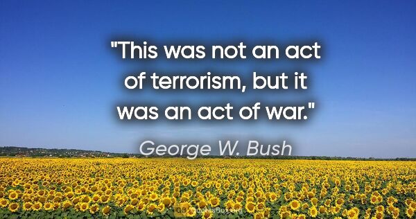 George W. Bush quote: "This was not an act of terrorism, but it was an act of war."