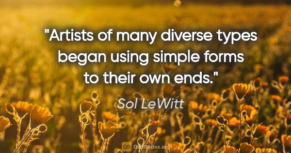Sol LeWitt quote: "Artists of many diverse types began using simple forms to..."