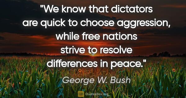 George W. Bush quote: "We know that dictators are quick to choose aggression, while..."