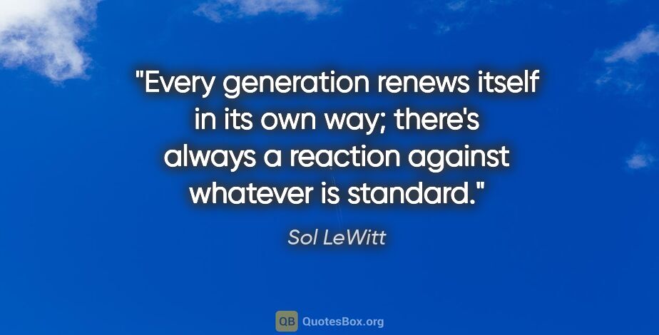 Sol LeWitt quote: "Every generation renews itself in its own way; there's always..."