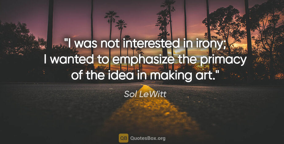 Sol LeWitt quote: "I was not interested in irony; I wanted to emphasize the..."