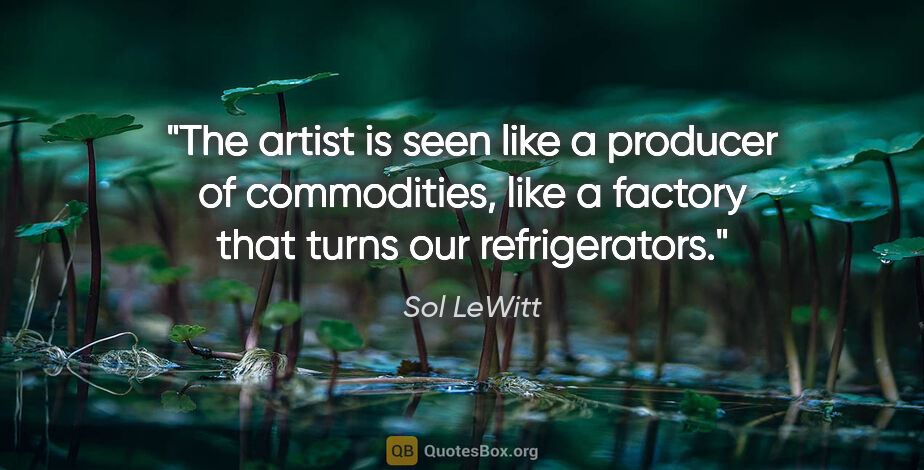 Sol LeWitt quote: "The artist is seen like a producer of commodities, like a..."