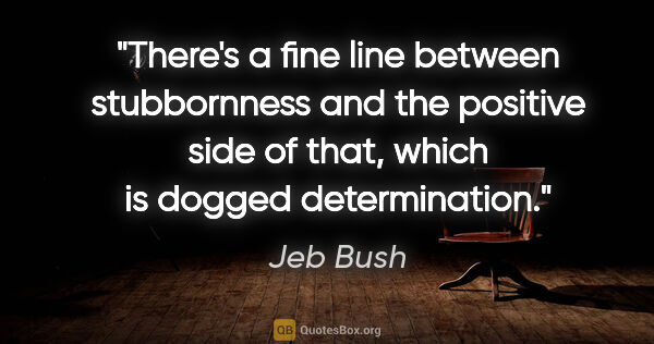 Jeb Bush quote: "There's a fine line between stubbornness and the positive side..."