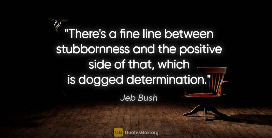 Jeb Bush quote: "There's a fine line between stubbornness and the positive side..."