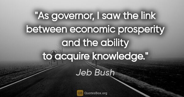 Jeb Bush quote: "As governor, I saw the link between economic prosperity and..."