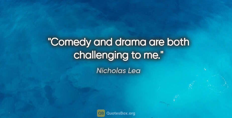 Nicholas Lea quote: "Comedy and drama are both challenging to me."