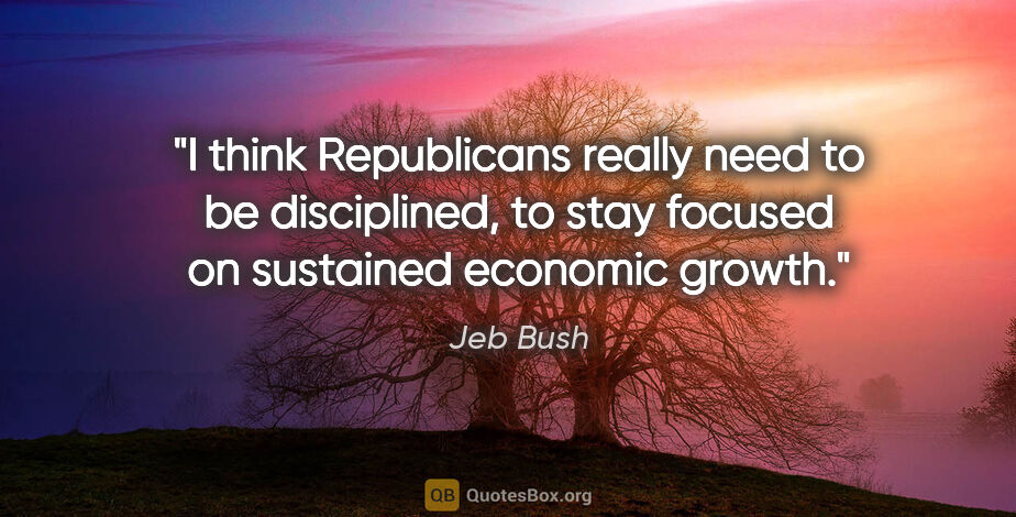 Jeb Bush quote: "I think Republicans really need to be disciplined, to stay..."