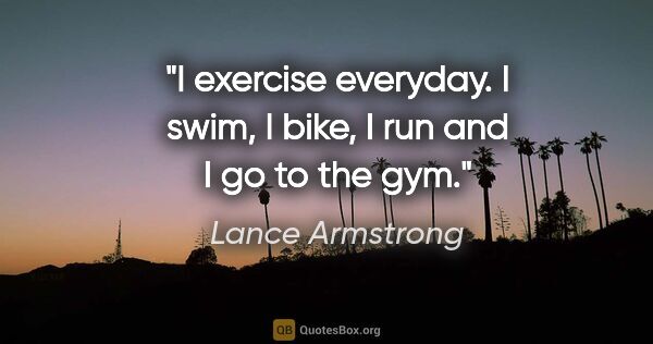 Lance Armstrong quote: "I exercise everyday. I swim, I bike, I run and I go to the gym."