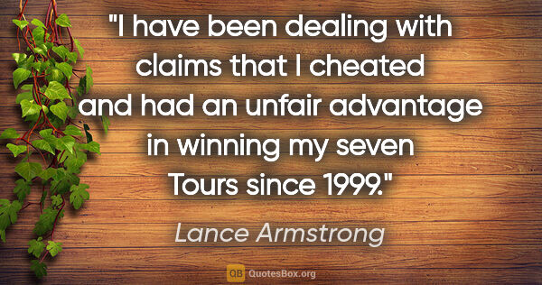 Lance Armstrong quote: "I have been dealing with claims that I cheated and had an..."