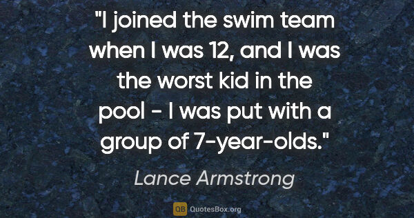 Lance Armstrong quote: "I joined the swim team when I was 12, and I was the worst kid..."