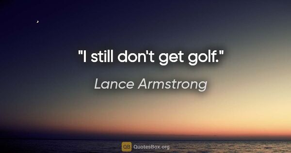 Lance Armstrong quote: "I still don't get golf."