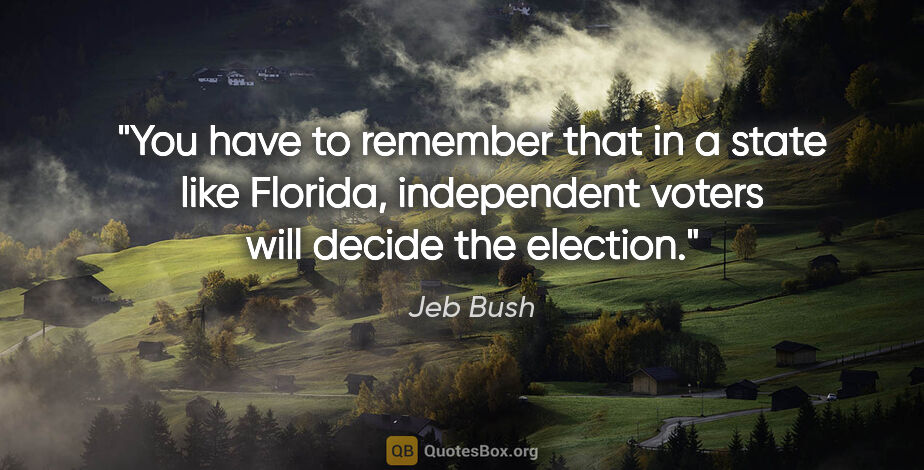 Jeb Bush quote: "You have to remember that in a state like Florida, independent..."