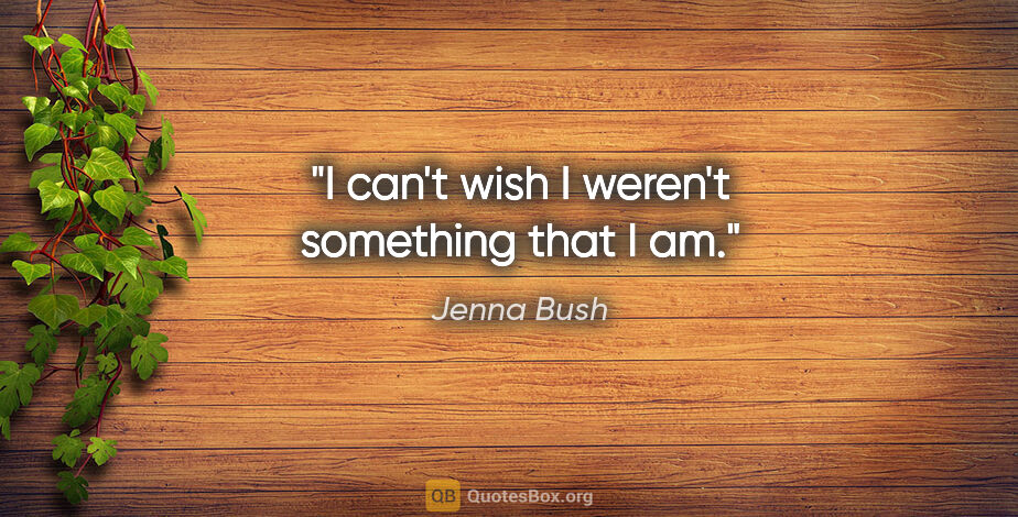Jenna Bush quote: "I can't wish I weren't something that I am."