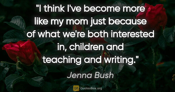 Jenna Bush quote: "I think I've become more like my mom just because of what..."