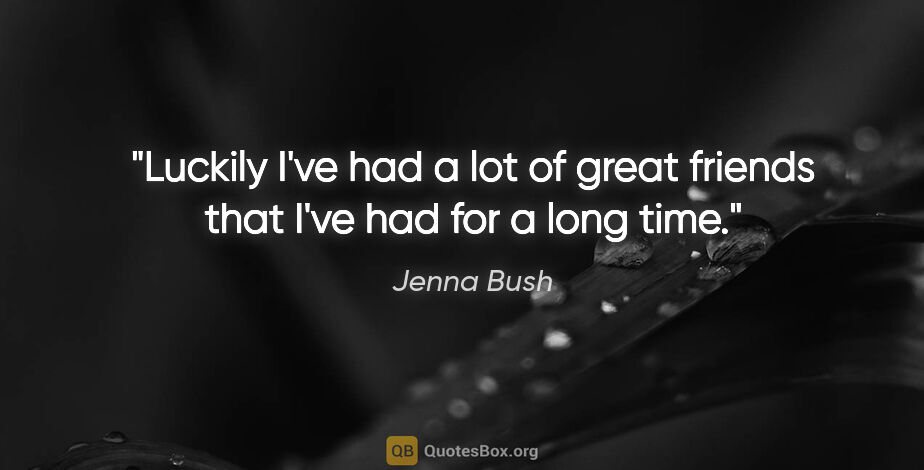 Jenna Bush quote: "Luckily I've had a lot of great friends that I've had for a..."