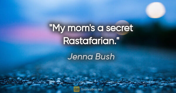 Jenna Bush quote: "My mom's a secret Rastafarian."