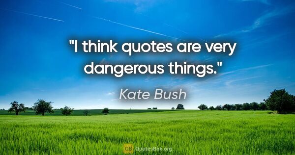 Kate Bush quote: "I think quotes are very dangerous things."