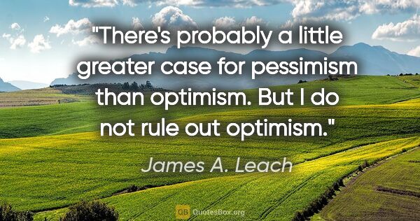 James A. Leach quote: "There's probably a little greater case for pessimism than..."