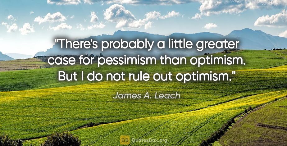 James A. Leach quote: "There's probably a little greater case for pessimism than..."