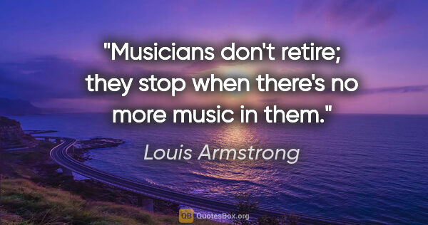 Louis Armstrong quote: "Musicians don't retire; they stop when there's no more music..."