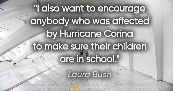 Laura Bush quote: "I also want to encourage anybody who was affected by Hurricane..."
