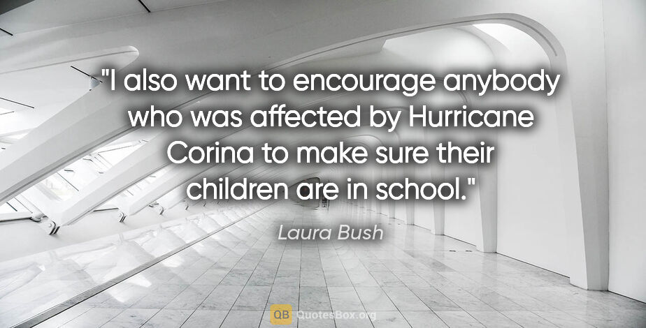 Laura Bush quote: "I also want to encourage anybody who was affected by Hurricane..."