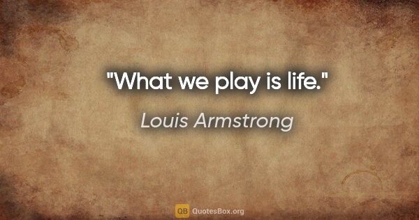 Louis Armstrong quote: "What we play is life."