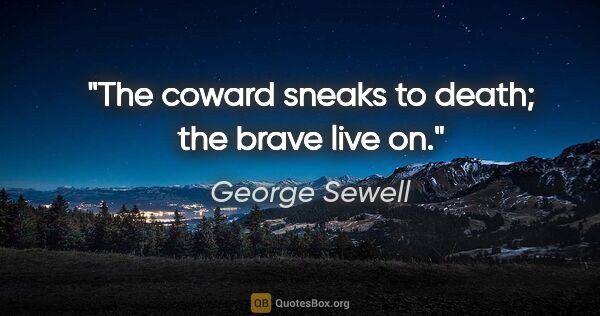 George Sewell quote: "The coward sneaks to death; the brave live on."