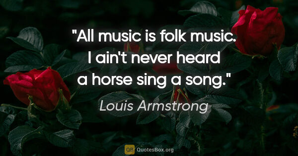 Louis Armstrong quote: "All music is folk music. I ain't never heard a horse sing a song."