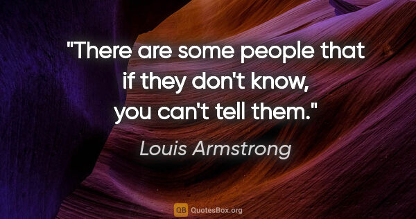 Louis Armstrong quote: "There are some people that if they don't know, you can't tell..."