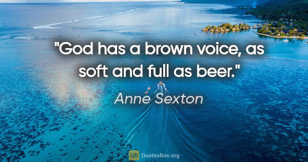 Anne Sexton quote: "God has a brown voice, as soft and full as beer."