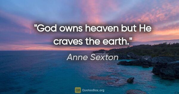 Anne Sexton quote: "God owns heaven but He craves the earth."