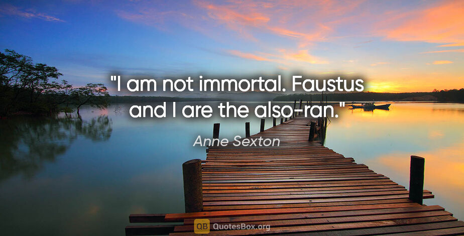 Anne Sexton quote: "I am not immortal. Faustus and I are the also-ran."