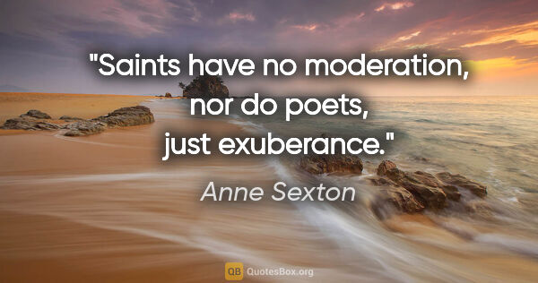 Anne Sexton quote: "Saints have no moderation, nor do poets, just exuberance."