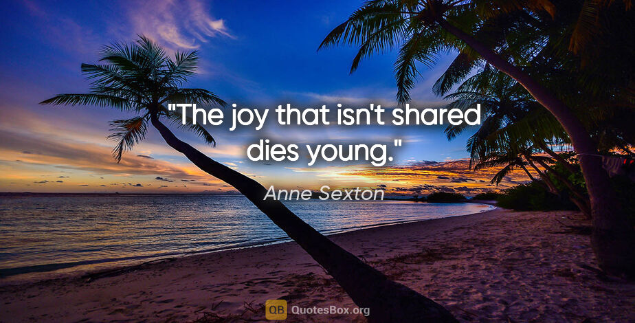 Anne Sexton quote: "The joy that isn't shared dies young."