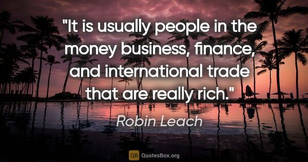 Robin Leach quote: "It is usually people in the money business, finance, and..."