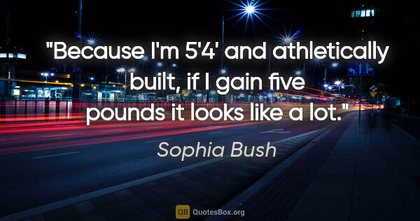 Sophia Bush quote: "Because I'm 5'4' and athletically built, if I gain five pounds..."