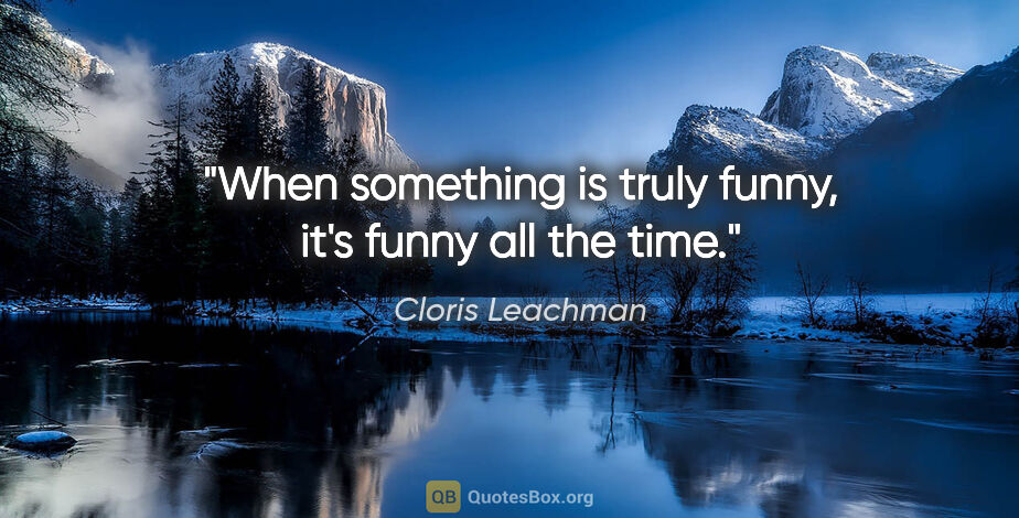 Cloris Leachman quote: "When something is truly funny, it's funny all the time."