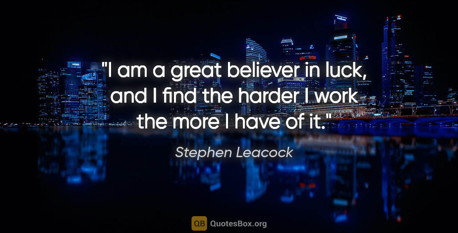 Stephen Leacock quote: "I am a great believer in luck, and I find the harder I work..."