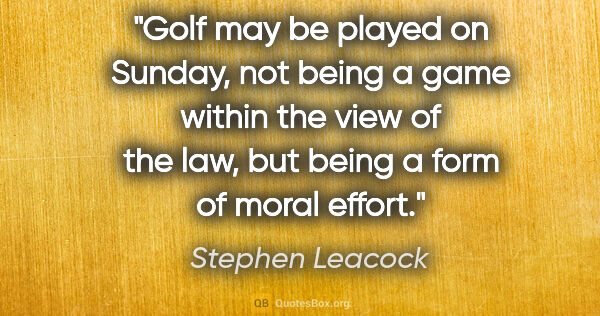 Stephen Leacock quote: "Golf may be played on Sunday, not being a game within the view..."