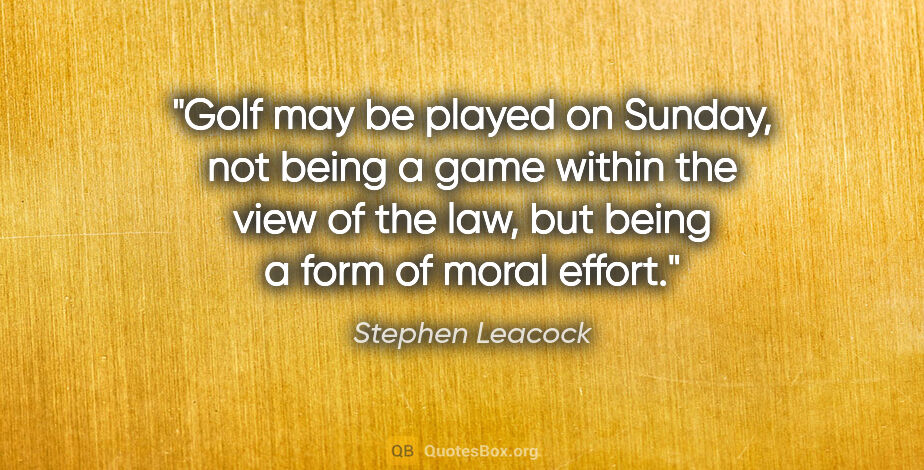 Stephen Leacock quote: "Golf may be played on Sunday, not being a game within the view..."
